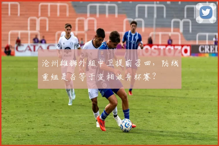 沧州雄狮外租中卫提前召回,防线重组是否等于变相放弃杯赛?