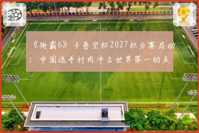 《街霸6》卡普空杯2027积分赛启动：中国选手村肉冲击世界第一的关键半年。