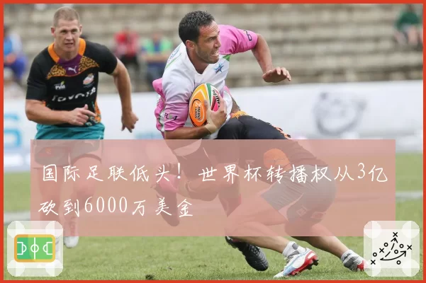国际足联低头！世界杯转播权从3亿砍到6000万美金