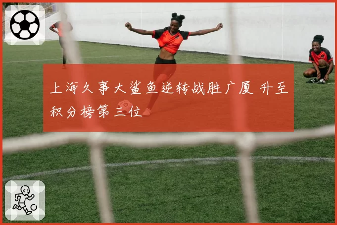 上海久事大鲨鱼逆转战胜广厦 升至积分榜第三位