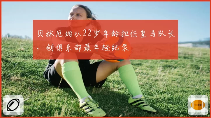 贝林厄姆以22岁年龄担任皇马队长,创俱乐部最年轻纪录