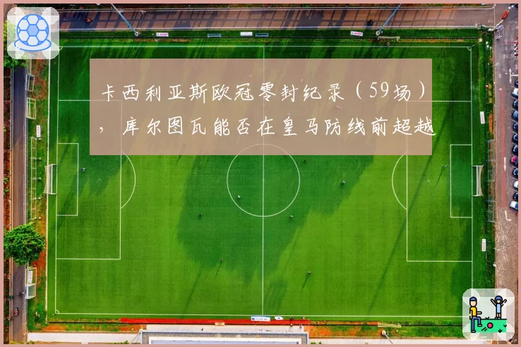卡西利亚斯欧冠零封纪录（59场），库尔图瓦能否在皇马防线前超越？