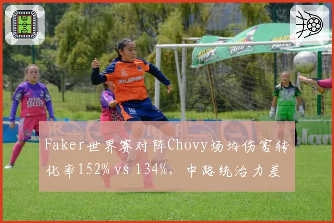 Faker世界赛对阵Chovy场均伤害转化率152% vs 134%，中路统治力差距明显