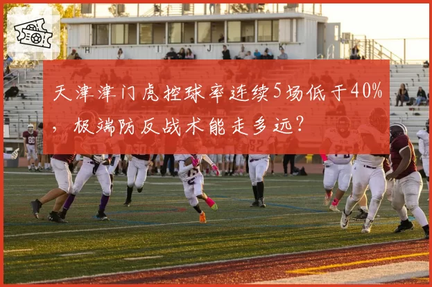 天津津门虎控球率连续5场低于40%，极端防反战术能走多远？