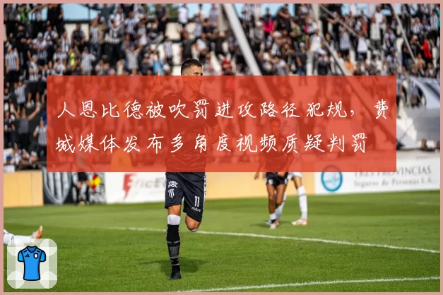 人恩比德被吹罚进攻路径犯规，费城媒体发布多角度视频质疑判罚