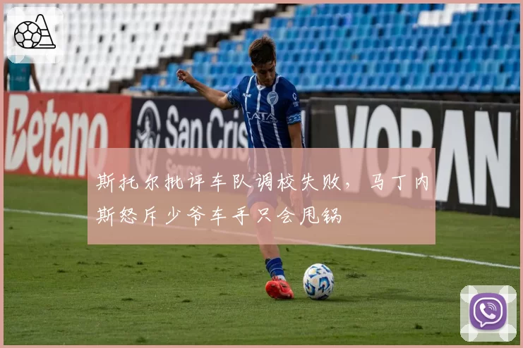 斯托尔批评车队调校失败，马丁内斯怒斥少爷车手只会甩锅