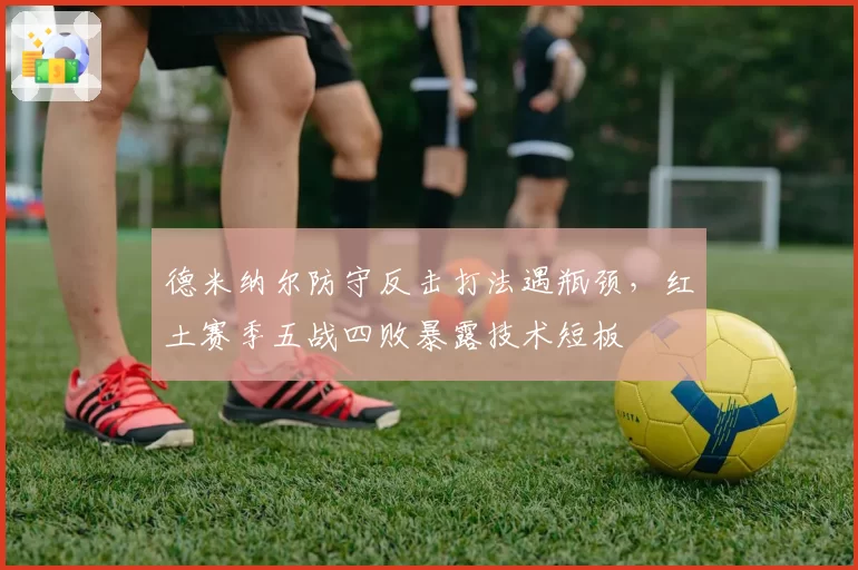 德米纳尔防守反击打法遇瓶颈,红土赛季五战四败暴露技术短板