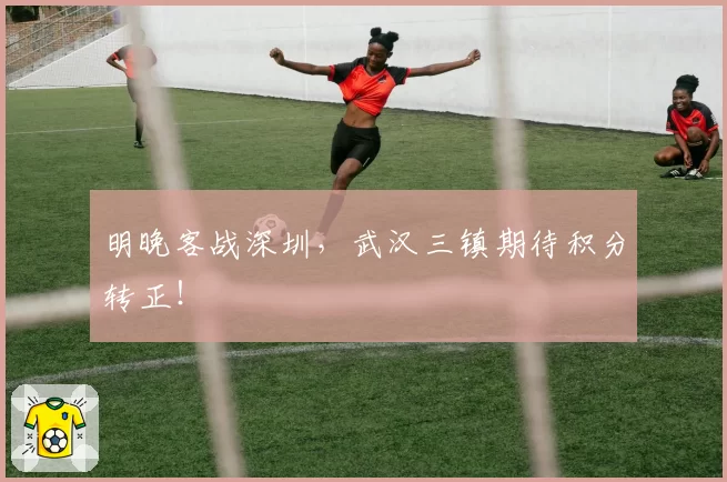 明晚客战深圳，武汉三镇期待积分转正！