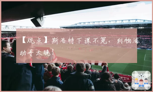 【观点】斯洛特下课不冤，利物浦动手太晚！