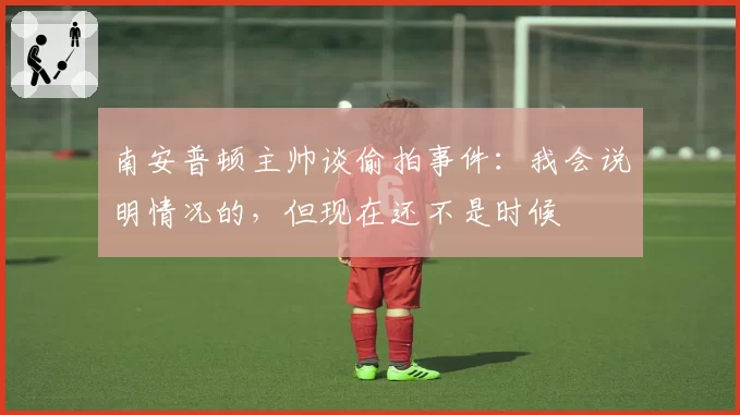 南安普顿主帅谈偷拍事件:我会说明情况的,但现在还不是时候