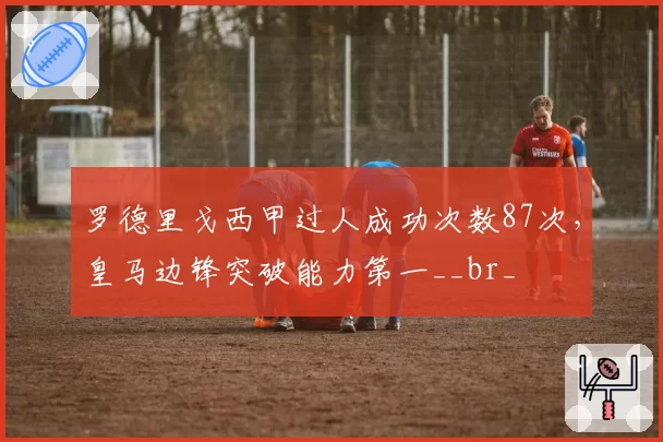 罗德里戈西甲过人成功次数87次，皇马边锋突破能力第一__br_