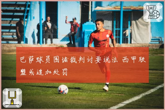 巴萨球员围堵裁判讨要说法 西甲联盟或追加处罚