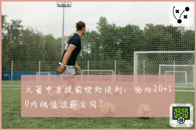 火箭申京提前续约谈判,场均20+10内线值顶薪合同?