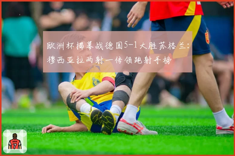 欧洲杯揭幕战德国5-1大胜苏格兰:穆西亚拉两射一传领跑射手榜