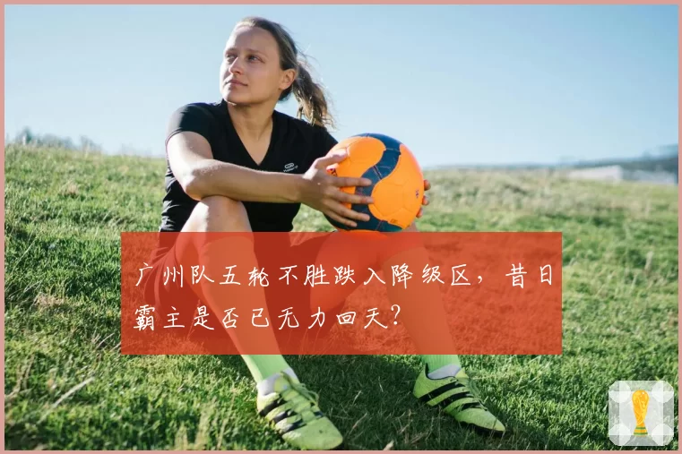广州队五轮不胜跌入降级区，昔日霸主是否已无力回天？