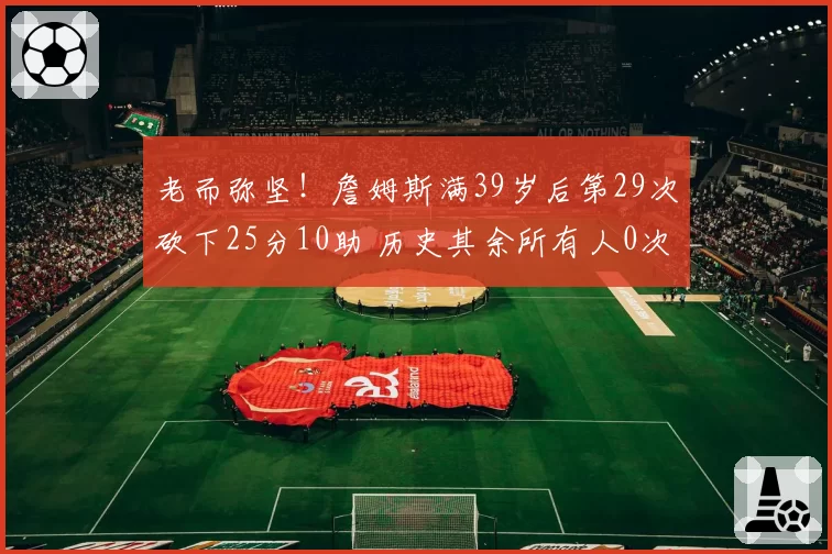 老而弥坚！詹姆斯满39岁后第29次砍下25分10助 历史其余所有人0次