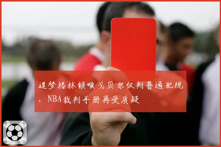 追梦格林锁喉戈贝尔仅判普通犯规,NBA裁判手册再受质疑