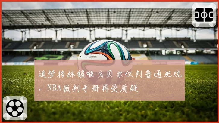 追梦格林锁喉戈贝尔仅判普通犯规,NBA裁判手册再受质疑