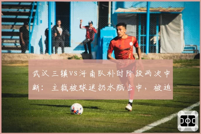 武汉三镇vs河南队补时阶段两次中断:主裁被球迷扔水瓶击中,被迫暂停5分钟