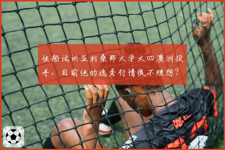 快船试训亚利桑那大学大四澳洲投手,目前他的选秀行情很不理想?