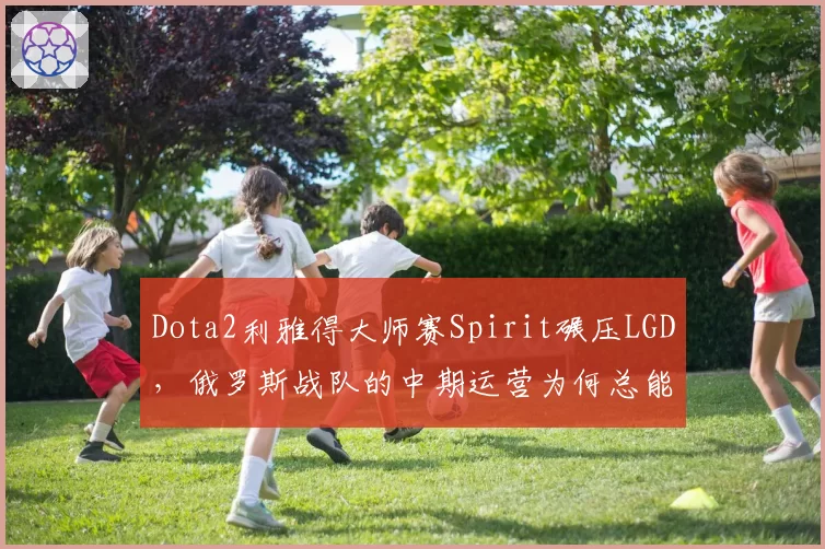 Dota2利雅得大师赛Spirit碾压LGD，俄罗斯战队的中期运营为何总能锁定胜局？