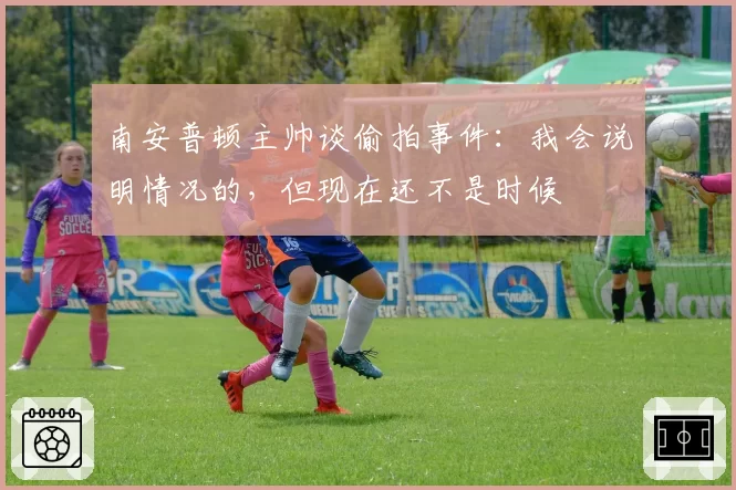 南安普顿主帅谈偷拍事件:我会说明情况的,但现在还不是时候