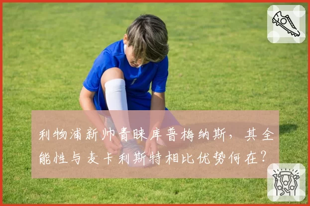 利物浦新帅青睐库普梅纳斯，其全能性与麦卡利斯特相比优势何在？