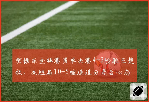 樊振东全锦赛男单决赛4-3险胜王楚钦，决胜局10-5被连追分是否心态不稳？