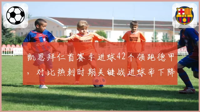 凯恩拜仁首赛季进球42个领跑德甲，对比热刺时期关键战进球率下降8%