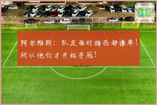 阿尔维斯：队友面对梅西都谦卑！所以他们才开始夺冠！