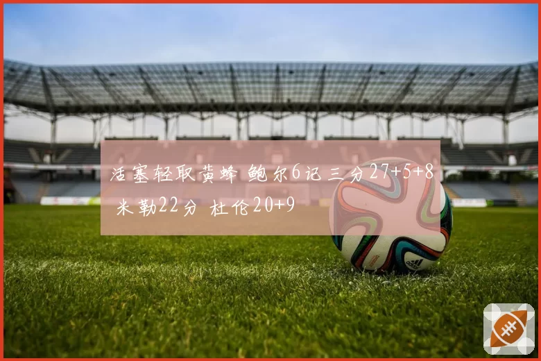 活塞轻取黄蜂 鲍尔6记三分27+5+8 米勒22分 杜伦20+9