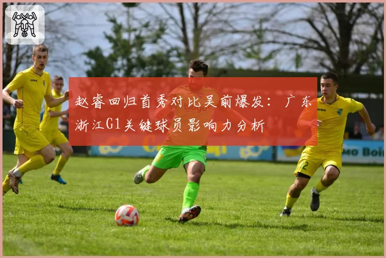 赵睿回归首秀对比吴前爆发：广东浙江G1关键球员影响力分析