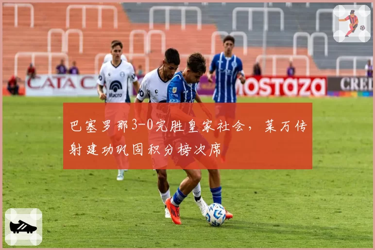 巴塞罗那3-0完胜皇家社会,莱万传射建功巩固积分榜次席