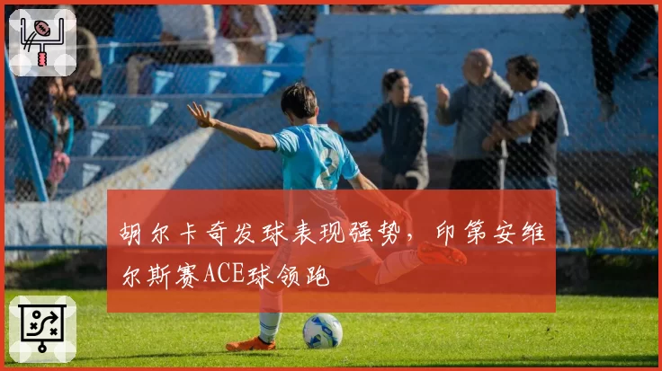 胡尔卡奇发球表现强势,印第安维尔斯赛ACE球领跑