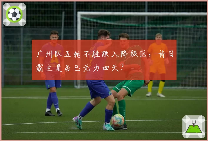 广州队五轮不胜跌入降级区，昔日霸主是否已无力回天？