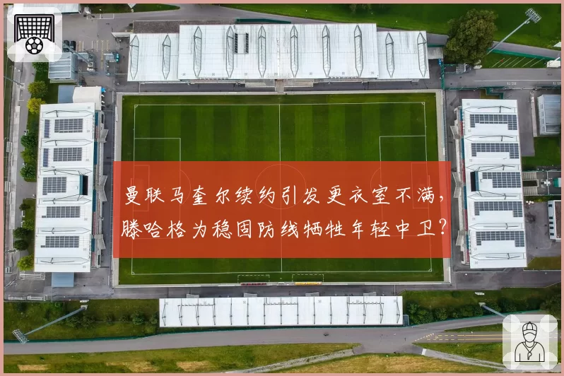 曼联马奎尔续约引发更衣室不满，滕哈格为稳固防线牺牲年轻中卫？