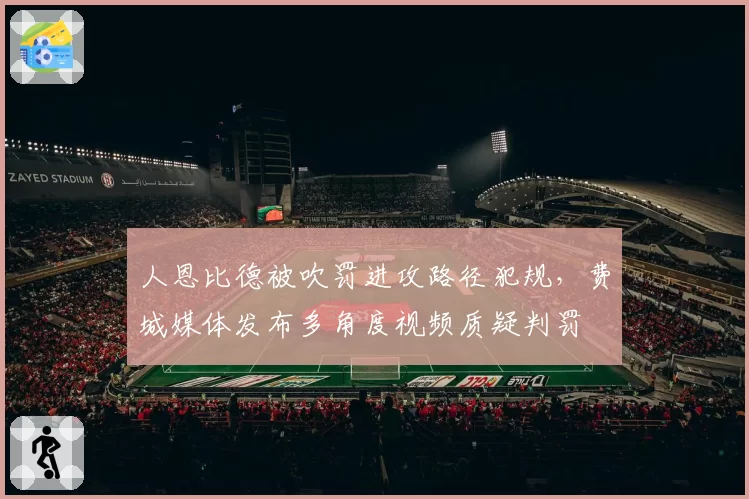 人恩比德被吹罚进攻路径犯规,费城媒体发布多角度视频质疑判罚