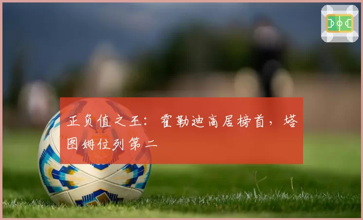 正负值之王：霍勒迪高居榜首，塔图姆位列第二