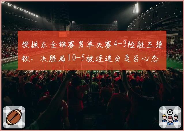 樊振东全锦赛男单决赛4-3险胜王楚钦，决胜局10-5被连追分是否心态不稳？