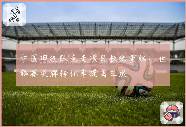 中国田径队竞走项目教练重组,世锦赛奖牌转化率提高三成