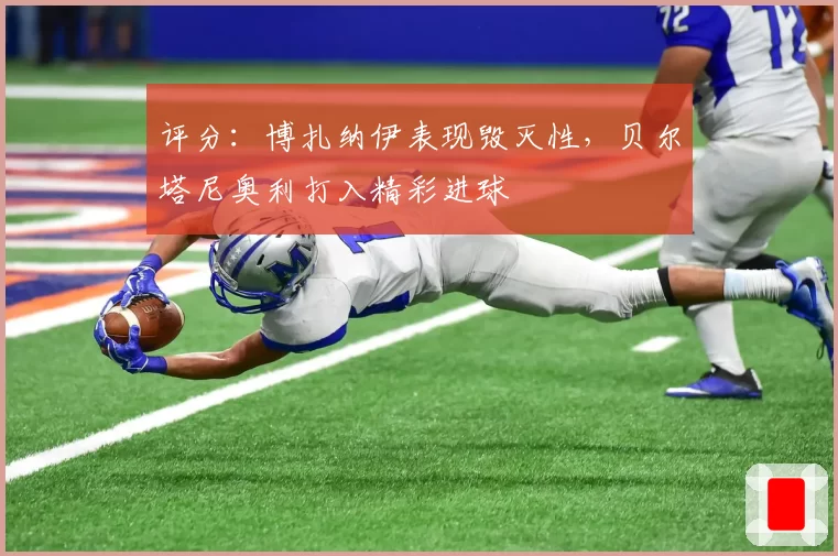 评分：博扎纳伊表现毁灭性，贝尔塔尼奥利打入精彩进球