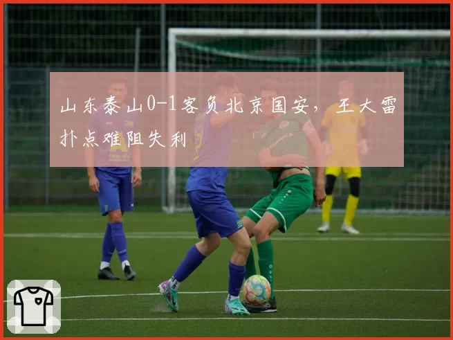 山东泰山0-1客负北京国安，王大雷扑点难阻失利