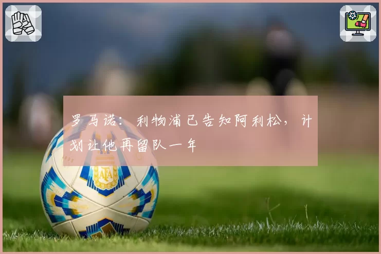 罗马诺：利物浦已告知阿利松，计划让他再留队一年