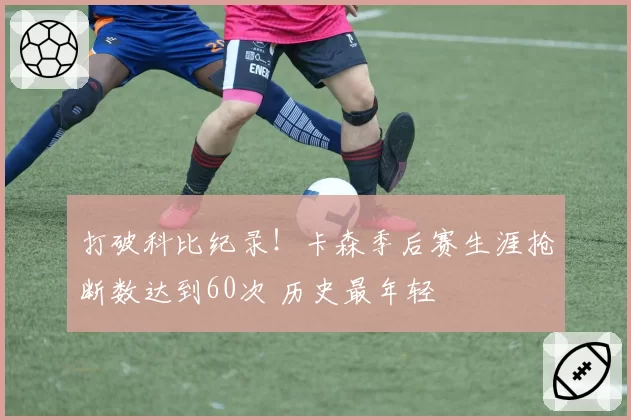 打破科比纪录!卡森季后赛生涯抢断数达到60次 历史最年轻
