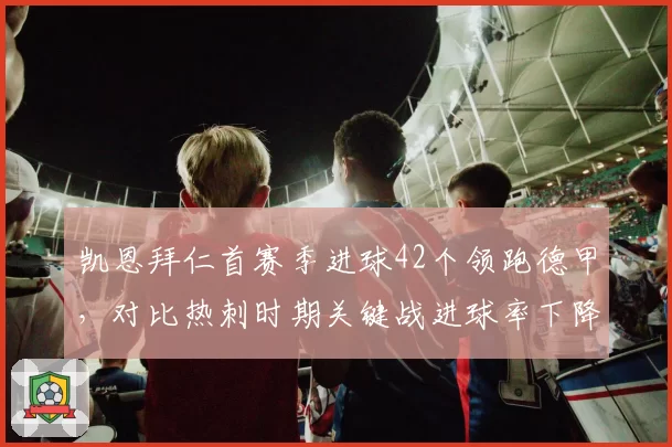 凯恩拜仁首赛季进球42个领跑德甲，对比热刺时期关键战进球率下降8%