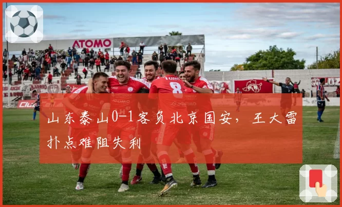山东泰山0-1客负北京国安，王大雷扑点难阻失利