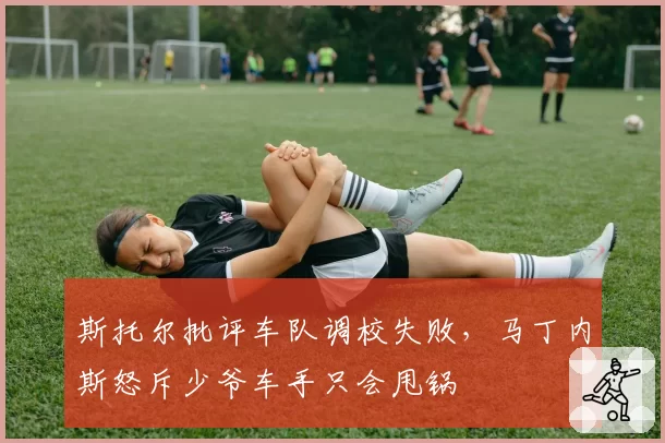 斯托尔批评车队调校失败，马丁内斯怒斥少爷车手只会甩锅