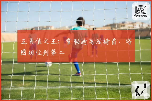 正负值之王：霍勒迪高居榜首，塔图姆位列第二