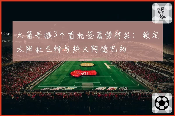 火箭手握3个首轮签蓄势待发:锁定太阳杜兰特与热火阿德巴约
