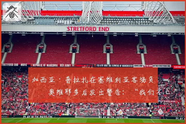 加西亚·普拉扎在塞维利亚客场负于奥维耶多后发出警告:“我们不能出现这些导致丢球的失误”